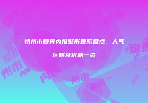 朔州市颧骨内推整形医院盘点：人气医院及价格一览
