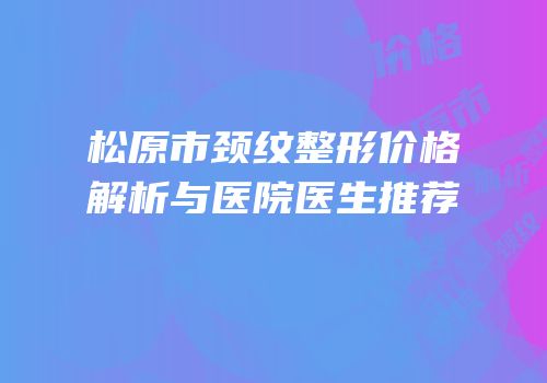 松原市颈纹整形价格解析与医院医生推荐