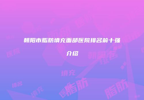 朝阳市脂肪填充面部医院排名前十强介绍