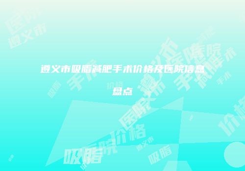 遵义市吸脂减肥手术价格及医院信息盘点