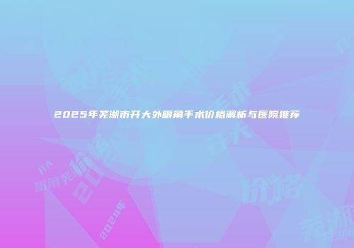 2025年芜湖市开大外眼角手术价格解析与医院推荐