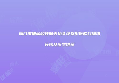 海口市玻尿酸注射去抬头纹整形医院口碑排行榜及医生推荐