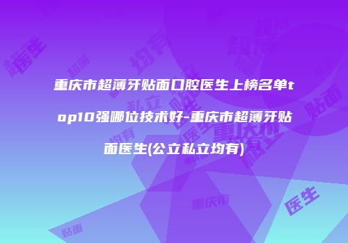重庆市超薄牙贴面口腔医生上榜名单top10强哪位技术好-重庆市超薄牙贴面医生(公立私立均有)