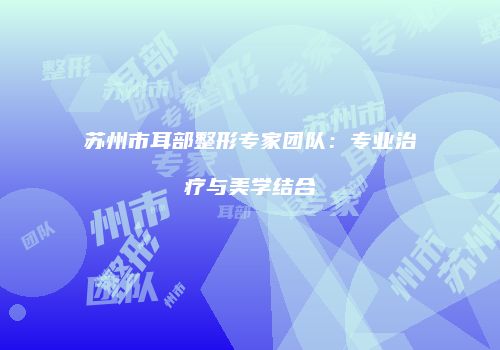 苏州市耳部整形专家团队：专业治疗与美学结合