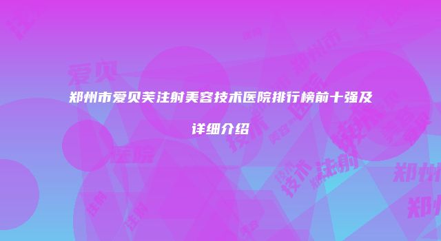 郑州市爱贝芙注射美容技术医院排行榜前十强及详细介绍