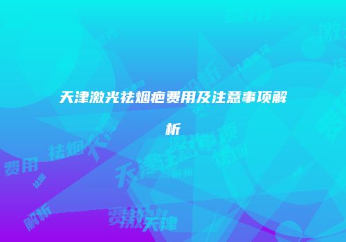 天津激光祛烟疤费用及注意事项解析