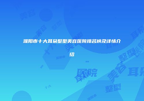 濮阳市十大耳朵整型美容医院排名榜及详情介绍
