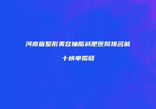 河南省整形美容抽脂减肥医院排名前十榜单揭晓