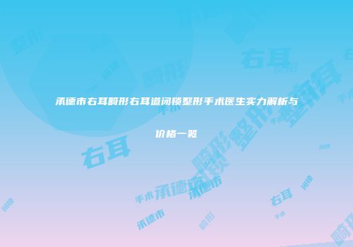 承德市右耳畸形右耳道闭锁整形手术医生实力解析与价格一览