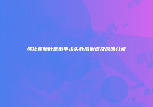 怀化瘦脸针定型手术失败后遗症及原因分析
