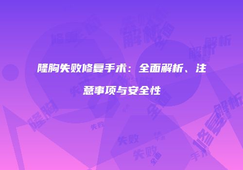 隆胸失败修复手术：全面解析、注意事项与安全性