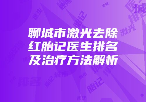 聊城市激光去除红胎记医生排名及治疗方法解析