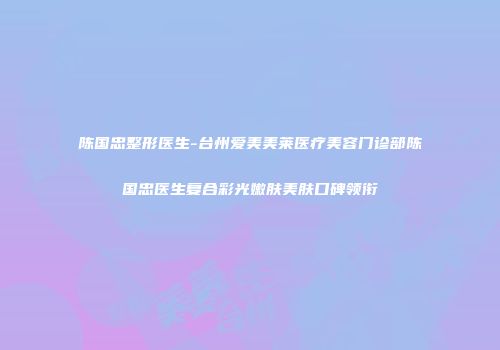 陈国忠整形医生-台州爱美美莱医疗美容门诊部陈国忠医生复合彩光嫩肤美肤口碑领衔