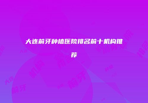 大连前牙种植医院排名前十机构推荐