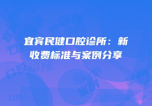 宜宾民健口腔诊所：新收费标准与案例分享