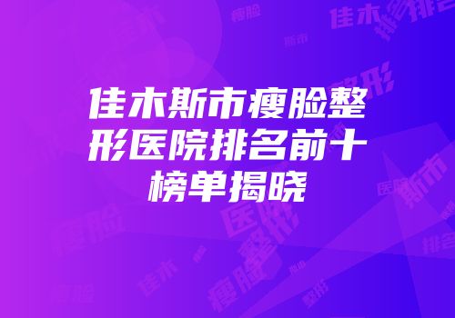 佳木斯市瘦脸整形医院排名前十榜单揭晓