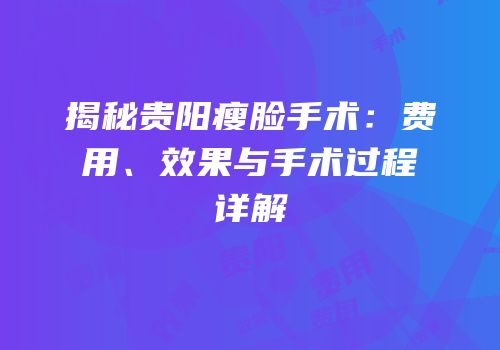 揭秘贵阳瘦脸手术：费用、效果与手术过程详解