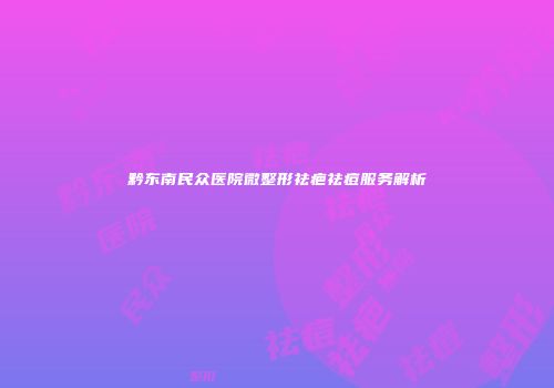 黔东南民众医院微整形祛疤祛痘服务解析