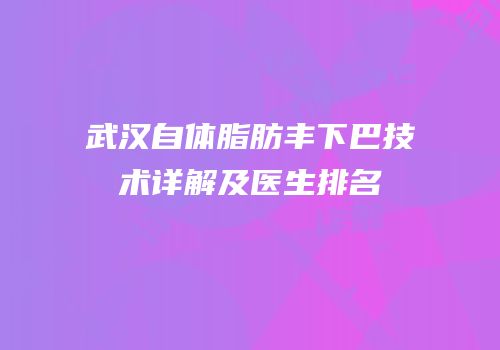 武汉自体脂肪丰下巴技术详解及医生排名