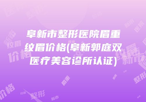 阜新市整形医院眉重纹眉价格(阜新郭庭双医疗美容诊所认证)