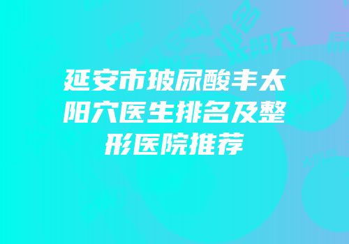 延安市玻尿酸丰太阳穴医生排名及整形医院推荐