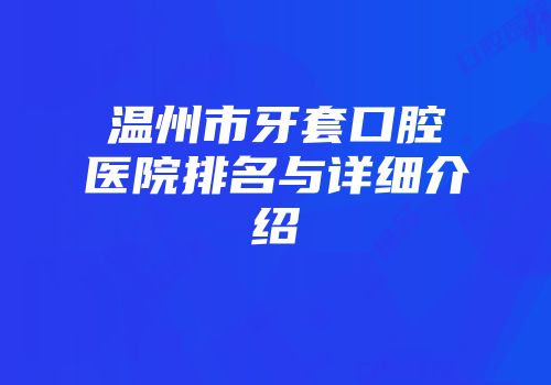 温州市牙套口腔医院排名与详细介绍