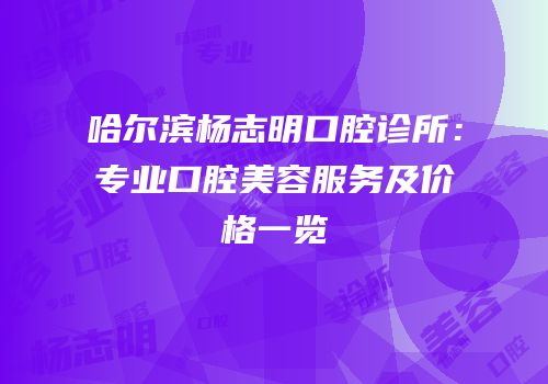 哈尔滨杨志明口腔诊所：专业口腔美容服务及价格一览