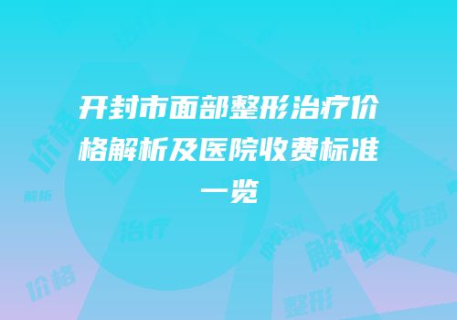 开封市面部整形治疗价格解析及医院收费标准一览