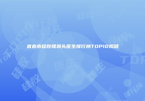 宜春市硅胶隆鼻头医生排行榜TOP10揭晓