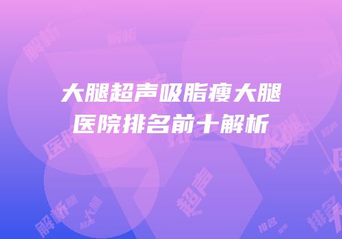 大腿超声吸脂瘦大腿医院排名前十解析