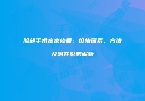 脸部手术疤痕修复：价格因素、方法及潜在影响解析