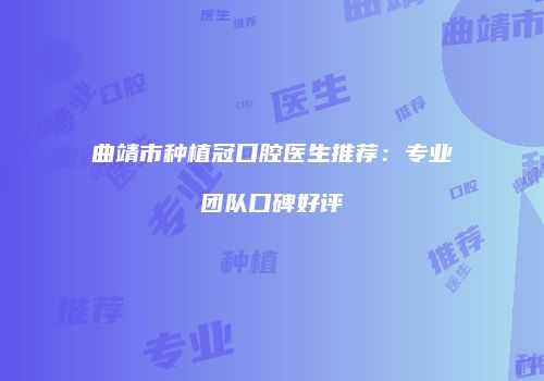 曲靖市种植冠口腔医生推荐：专业团队口碑好评