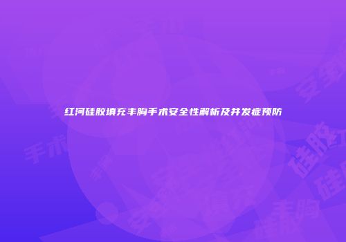 红河硅胶填充丰胸手术安全性解析及并发症预防