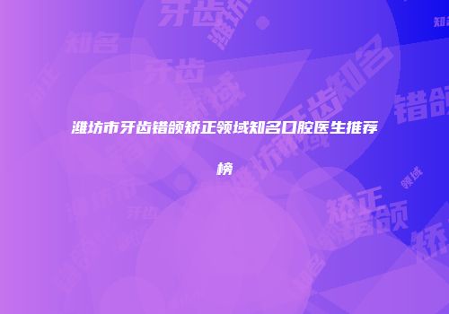 潍坊市牙齿错颌矫正领域知名口腔医生推荐榜