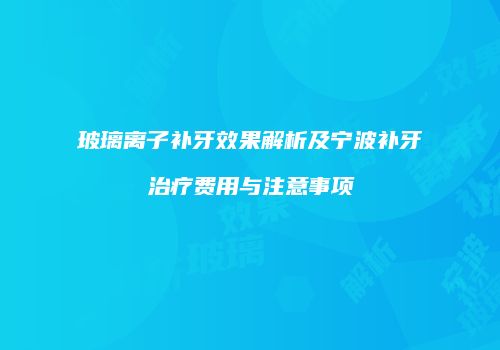 玻璃离子补牙效果解析及宁波补牙治疗费用与注意事项