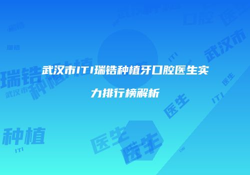 武汉市ITI瑞锆种植牙口腔医生实力排行榜解析