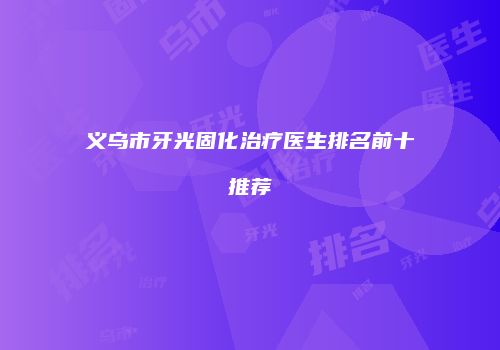 义乌市牙光固化治疗医生排名前十推荐