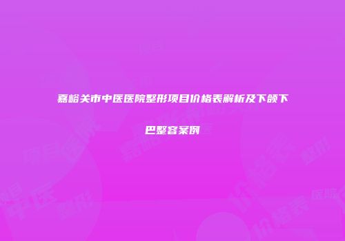 嘉峪关市中医医院整形项目价格表解析及下颌下巴整容案例
