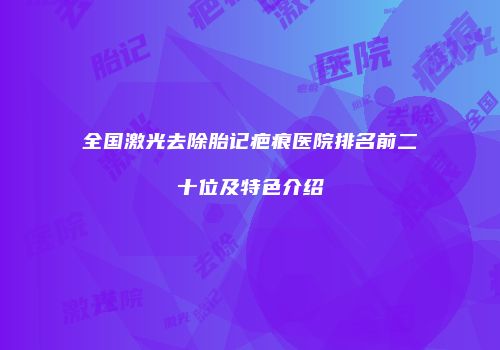 全国激光去除胎记疤痕医院排名前二十位及特色介绍