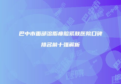 巴中市面部溶脂瘦脸紧肤医院口碑排名前十强解析