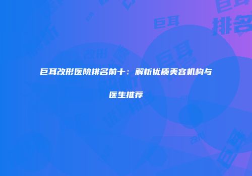 巨耳改形医院排名前十：解析优质美容机构与医生推荐