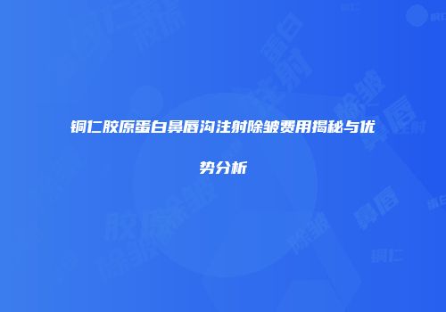 铜仁胶原蛋白鼻唇沟注射除皱费用揭秘与优势分析