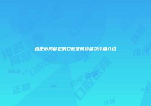 合肥市局部正畸口腔医院排名及详细介绍