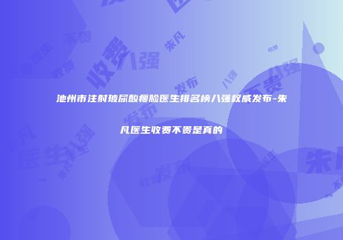 池州市注射玻尿酸瘦脸医生排名榜八强权威发布-朱凡医生收费不贵是真的