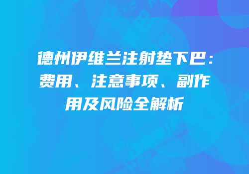 德州伊维兰注射垫下巴：费用、注意事项、副作用及风险全解析