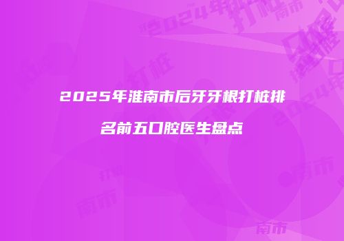 2025年淮南市后牙牙根打桩排名前五口腔医生盘点