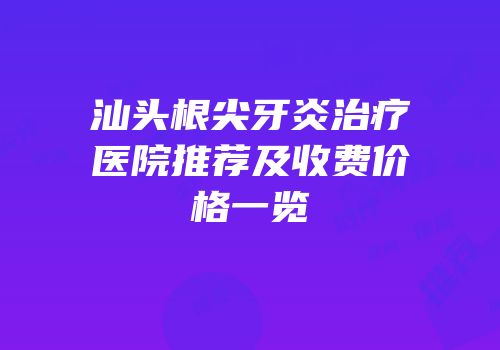 汕头根尖牙炎治疗医院推荐及收费价格一览