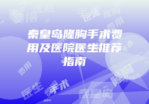 秦皇岛隆胸手术费用及医院医生推荐指南