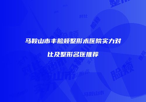 马鞍山市丰脸颊整形术医院实力对比及整形名医推荐