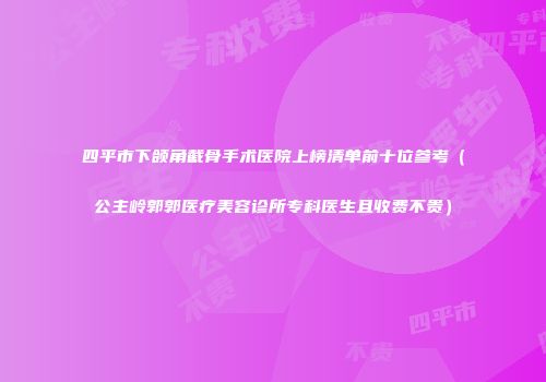 四平市下颌角截骨手术医院上榜清单前十位参考（公主岭郭郭医疗美容诊所专科医生且收费不贵）